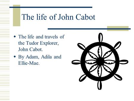 The life of John Cabot The life and travels of the Tudor Explorer, John Cabot. By Adam, Adila and Ellie-Mae.