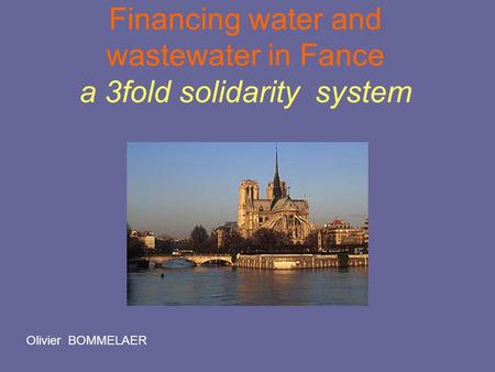 Financing water and wastewater in Fance a 3fold solidarity system Olivier BOMMELAER.