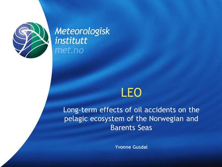 Meteorologisk institutt met.no LEO Long-term effects of oil accidents on the pelagic ecosystem of the Norwegian and Barents Seas Yvonne Gusdal.