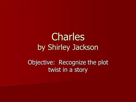 Charles by Shirley Jackson Objective: Recognize the plot twist in a story.