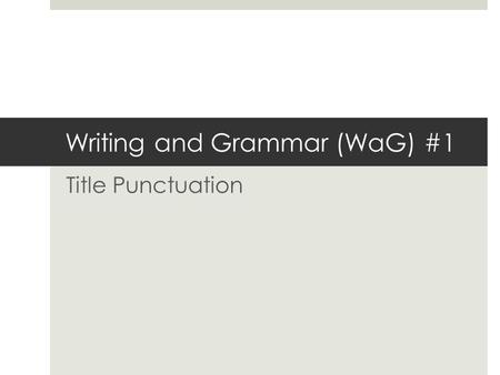 Writing and Grammar (WaG) #1 Title Punctuation. Please look carefully at the following samples to determine what you notice about title punctuation. What.