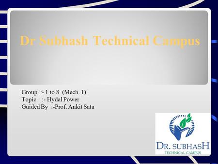 Dr Subhash Technical Campus Group :- 1 to 8 (Mech. 1) Topic :- Hydal Power Guided By :-Prof. Ankit Sata.