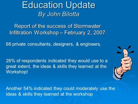 Education Update By John Bilotta Report of the success of Stormwater Infiltration Workshop – February 2, 2007 68 private consultants, designers, & engineers.