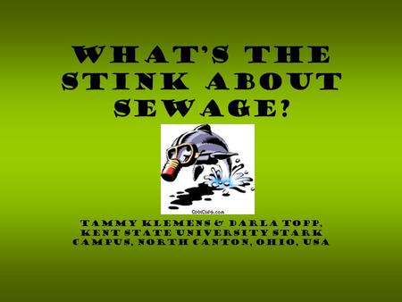 Tammy Klemens & Darla Topp, Kent State University Stark Campus, North Canton, Ohio, USA What’s the Stink About Sewage?