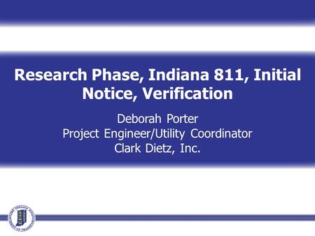 Research Phase, Indiana 811, Initial Notice, Verification Deborah Porter Project Engineer/Utility Coordinator Clark Dietz, Inc.