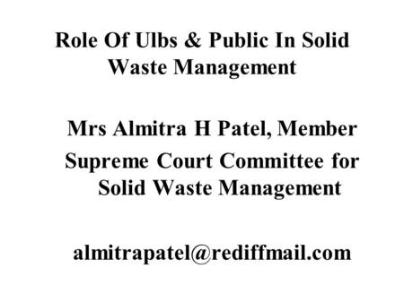 Role Of Ulbs & Public In Solid Waste Management Mrs Almitra H Patel, Member Supreme Court Committee for Solid Waste Management