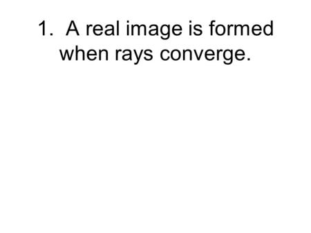 1. A real image is formed when rays converge.. 2. When you look at a mirror you see a real image of yourself.