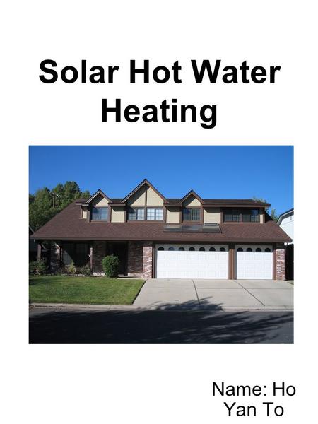 Solar Hot Water Heating Name: Ho Yan To. Objective Different Types of Solar Systems  Types of Solar Panel Solar Hot Water Heater System and your home.