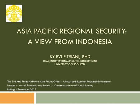 ASIA PACIFIC REGIONAL SECURITY: A VIEW FROM INDONESIA BY EVI FITRIANI, PHD HEAD, INTERNATIONAL RELATIONS DEPARTMENT UNIVERSITY OF INDONESIA The 3rd Asia.
