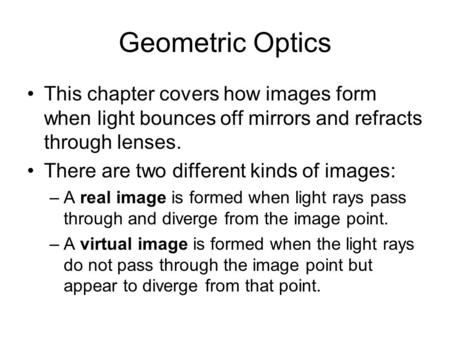 Geometric Optics This chapter covers how images form when light bounces off mirrors and refracts through lenses. There are two different kinds of images: