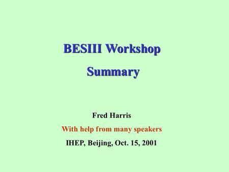 BESIII Workshop Summary Summary Fred Harris With help from many speakers IHEP, Beijing, Oct. 15, 2001.
