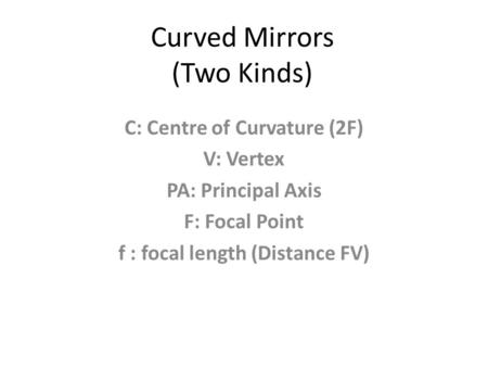 Curved Mirrors (Two Kinds) C: Centre of Curvature (2F) V: Vertex PA: Principal Axis F: Focal Point f : focal length (Distance FV)