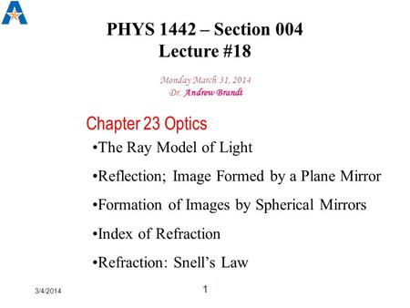 3/4/2014 1 PHYS 1442 – Section 004 Lecture #18 Monday March 31, 2014 Dr. Andrew Brandt Chapter 23 Optics The Ray Model of Light Reflection; Image Formed.