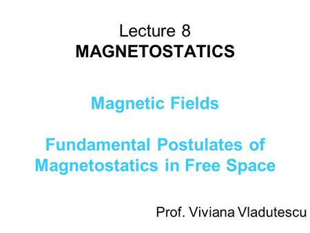 Lecture 8 MAGNETOSTATICS Magnetic Fields Fundamental Postulates of Magnetostatics in Free Space Prof. Viviana Vladutescu.