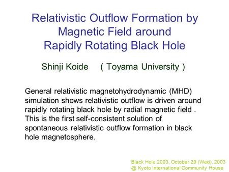 Relativistic Outflow Formation by Magnetic Field around Rapidly Rotating Black Hole Shinji Koide （ Toyama University ） Black Hole 2003, October 29 (Wed),