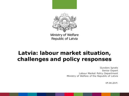 Latvia: labour market situation, challenges and policy responses Gundars Ignats Senior Expert Labour Market Policy Department Ministry of Welfare of the.