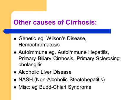 Other causes of Cirrhosis: Genetic eg. Wilson's Disease, Hemochromatosis Autoimmune eg. Autoimmune Hepatitis, Primary Biliary Cirrhosis, Primary Sclerosing.