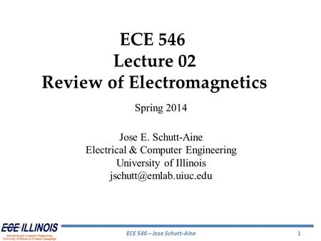 ECE 546 – Jose Schutt-Aine1 ECE 546 Lecture 02 Review of Electromagnetics Spring 2014 Jose E. Schutt-Aine Electrical & Computer Engineering University.