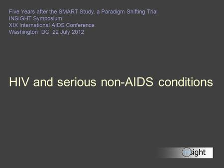 HIV and serious non-AIDS conditions Five Years after the SMART Study, a Paradigm Shifting Trial INSIGHT Symposium XIX International AIDS Conference Washington.