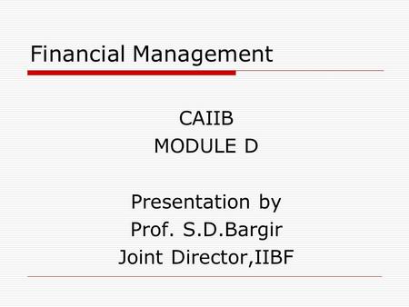 Financial Management CAIIB MODULE D Presentation by Prof. S.D.Bargir Joint Director,IIBF.