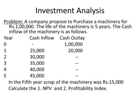 Investment Analysis Problem: A company propose to Purchase a machinery for Rs.1,00,000. The life of the machinery is 5 years. The Cash inflow of the machinery.