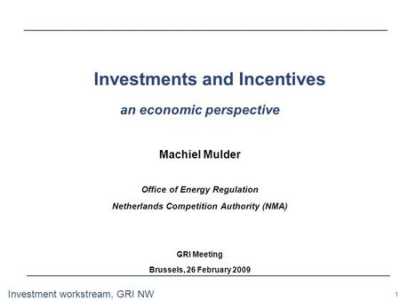 1 Investment workstream, GRI NW Investments and Incentives an economic perspective Machiel Mulder Office of Energy Regulation Netherlands Competition Authority.