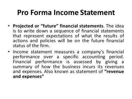 Pro Forma Income Statement Projected or “future” financial statements. The idea is to write down a sequence of financial statements that represent expectations.