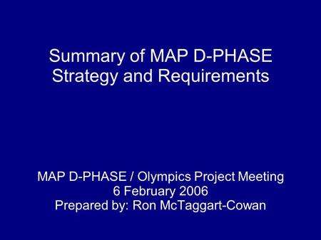 Summary of MAP D-PHASE Strategy and Requirements MAP D-PHASE / Olympics Project Meeting 6 February 2006 Prepared by: Ron McTaggart-Cowan.
