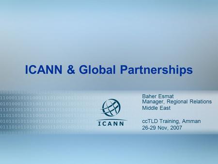 1 ICANN & Global Partnerships Baher Esmat Manager, Regional Relations Middle East ccTLD Training, Amman 26-29 Nov, 2007.