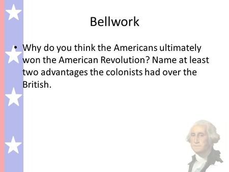 Bellwork Why do you think the Americans ultimately won the American Revolution? Name at least two advantages the colonists had over the British.
