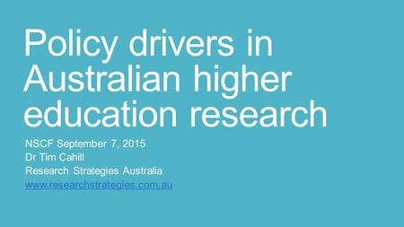 Policy drivers in Australian higher education research NSCF September 7, 2015 Dr Tim Cahill Research Strategies Australia www.researchstrategies.com.au.