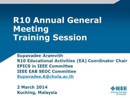 R10 Annual General Meeting Training Session Supavadee Aramvith R10 Educational Activities (EA) Coordinator Chair EPICS in IEEE Committee IEEE EAB SEOC.