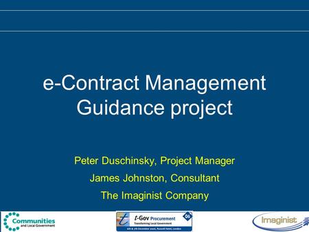 E-Contract Management Guidance project Peter Duschinsky, Project Manager James Johnston, Consultant The Imaginist Company.