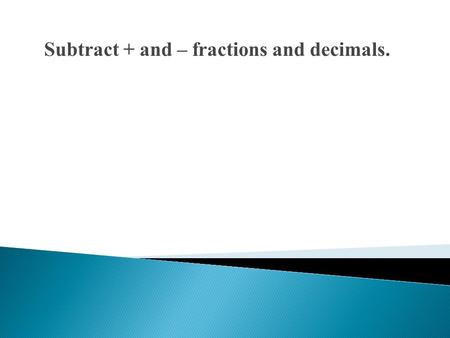 Subtract + and – fractions and decimals.. Find the value of each expression. 1. −3 +(− 4) 2. 10 − (−5) 3. −25 − 10 4. − 8.3 + 45.2 5.