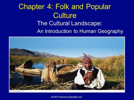 © 2011 Pearson Education, Inc. Chapter 4: Folk and Popular Culture The Cultural Landscape: An Introduction to Human Geography.