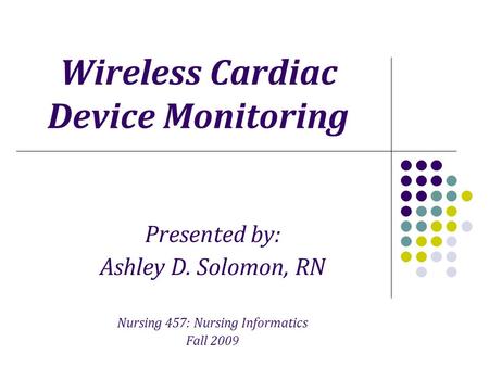 Wireless Cardiac Device Monitoring Presented by: Ashley D. Solomon, RN Nursing 457: Nursing Informatics Fall 2009.