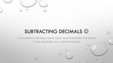 SUBTRACTING DECIMALS I CAN SUBTRACT DECIMALS USING PLACE VALUE STRATEGIES AND RELATE THOSE STRATEGIES TO A WRITTEN METHOD.