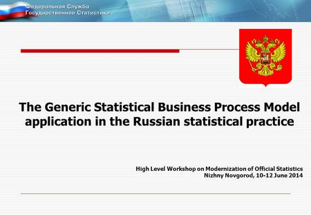 The Generic Statistical Business Process Model application in the Russian statistical practice High Level Workshop on Modernization of Official Statistics.