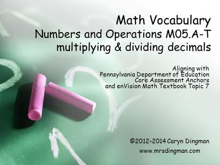©2012-2014 Caryn Dingman www.mrsdingman.com Math Vocabulary Numbers and Operations M05.A-T multiplying & dividing decimals Aligning with Pennsylvania Department.