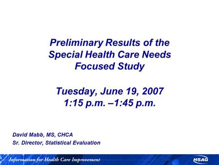 Preliminary Results of the Special Health Care Needs Focused Study Tuesday, June 19, 2007 1:15 p.m. –1:45 p.m. David Mabb, MS, CHCA Sr. Director, Statistical.