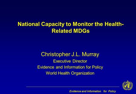 Evidence and Information for Policy Christopher J.L. Murray Executive Director Evidence and Information for Policy World Health Organization National Capacity.