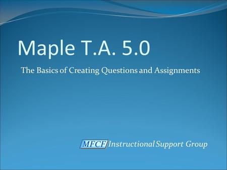 Instructional Support Group Maple T.A. 5.0 The Basics of Creating Questions and Assignments.