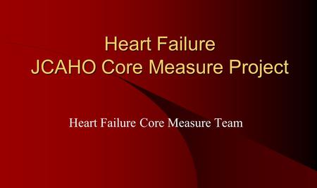 Heart Failure JCAHO Core Measure Project Heart Failure Core Measure Team.