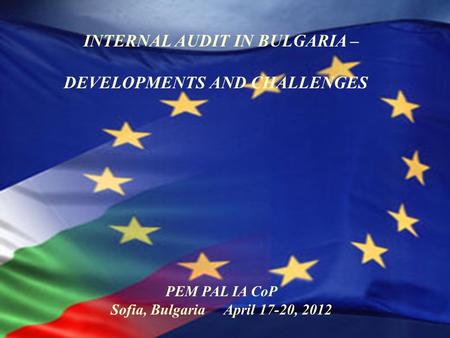 1 INTERNAL AUDIT IN BULGARIA – DEVELOPMENTS AND CHALLENGES PEM PAL IA CoP Sofia, Bulgaria April 17-20, 2012.
