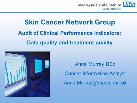 Skin Cancer Network Group Audit of Clinical Performance Indicators: Data quality and treatment quality Anna Murray BSc Cancer Information Analyst