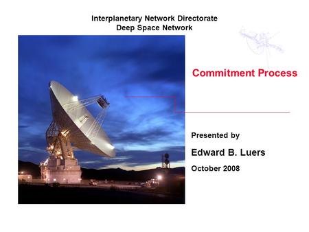 Commitment Process Presented by Edward B. Luers October 2008 Interplanetary Network Directorate Deep Space Network.