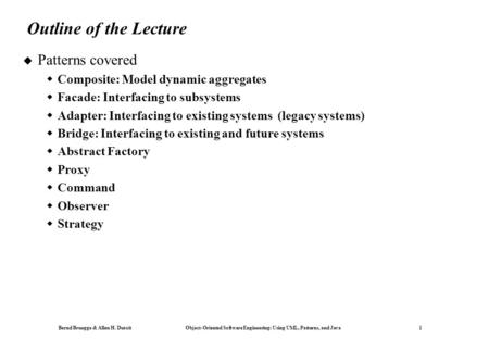 Bernd Bruegge & Allen H. Dutoit Object-Oriented Software Engineering: Using UML, Patterns, and Java 1 Outline of the Lecture  Patterns covered  Composite: