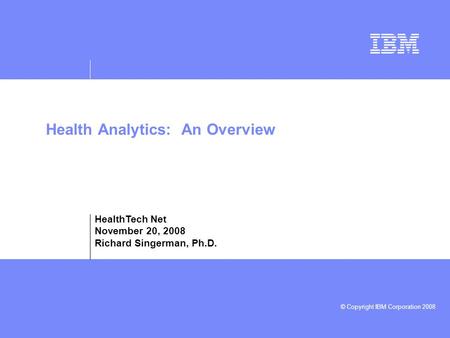 © Copyright IBM Corporation 2008 Health Analytics: An Overview HealthTech Net November 20, 2008 Richard Singerman, Ph.D.