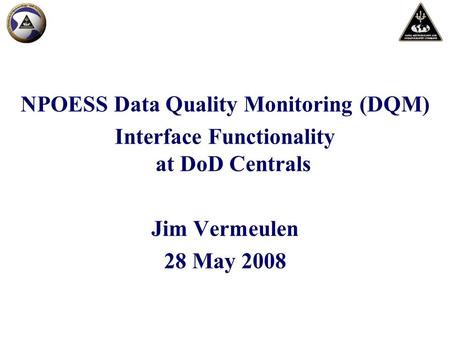NPOESS Data Quality Monitoring (DQM) Interface Functionality at DoD Centrals Jim Vermeulen 28 May 2008.