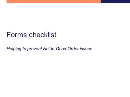 Forms checklist Helping to prevent Not In Good Order issues.